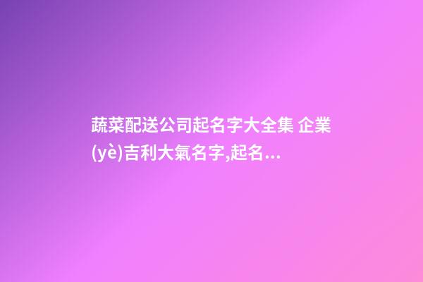 蔬菜配送公司起名字大全集 企業(yè)吉利大氣名字,起名之家-第1張-公司起名-玄機(jī)派